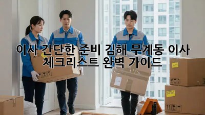 이사 간단한 준비: 김해 무계동 이사 체크리스트 완벽 가이드