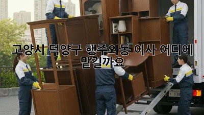 고양시 덕양구 행주외동 이사, 어디에 맡길까요?
